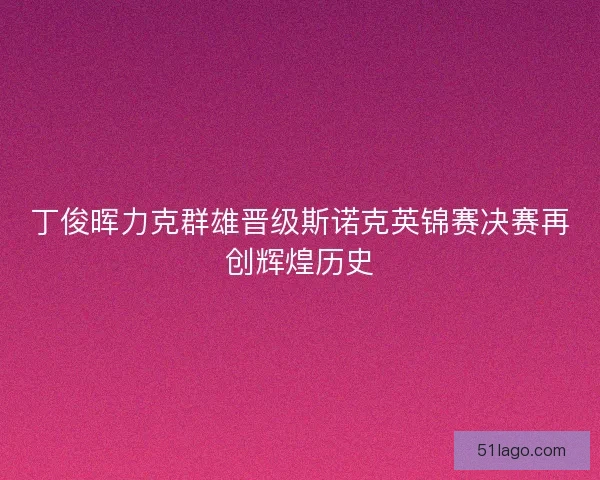 丁俊晖力克群雄晋级斯诺克英锦赛决赛再创辉煌历史