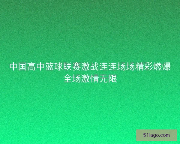 中国高中篮球联赛激战连连场场精彩燃爆全场激情无限