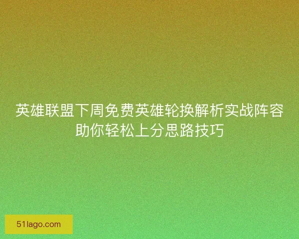 英雄联盟下周免费英雄轮换解析实战阵容助你轻松上分思路技巧