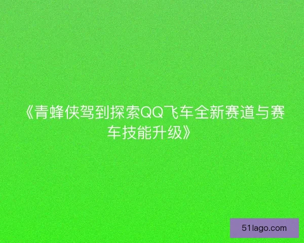 《青蜂侠驾到探索QQ飞车全新赛道与赛车技能升级》