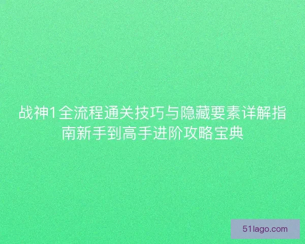战神1全流程通关技巧与隐藏要素详解指南新手到高手进阶攻略宝典