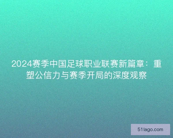 2024赛季中国足球职业联赛新篇章：重塑公信力与赛季开局的深度观察
