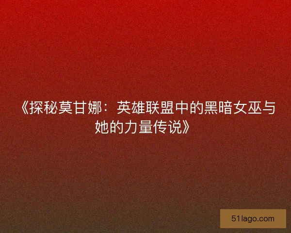 《探秘莫甘娜：英雄联盟中的黑暗女巫与她的力量传说》