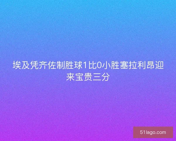 埃及凭齐佐制胜球1比0小胜塞拉利昂迎来宝贵三分