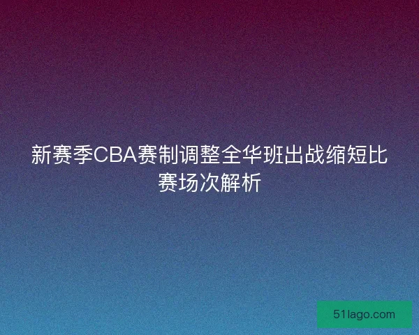 新赛季CBA赛制调整全华班出战缩短比赛场次解析
