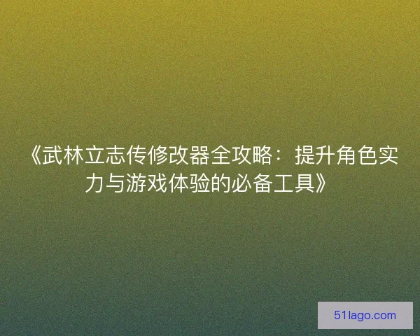 《武林立志传修改器全攻略：提升角色实力与游戏体验的必备工具》