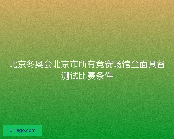 北京冬奥会北京市所有竞赛场馆全面具备测试比赛条件