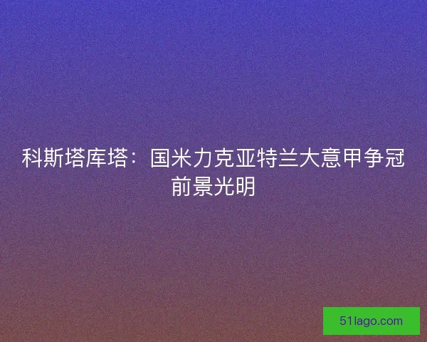 科斯塔库塔：国米力克亚特兰大意甲争冠前景光明