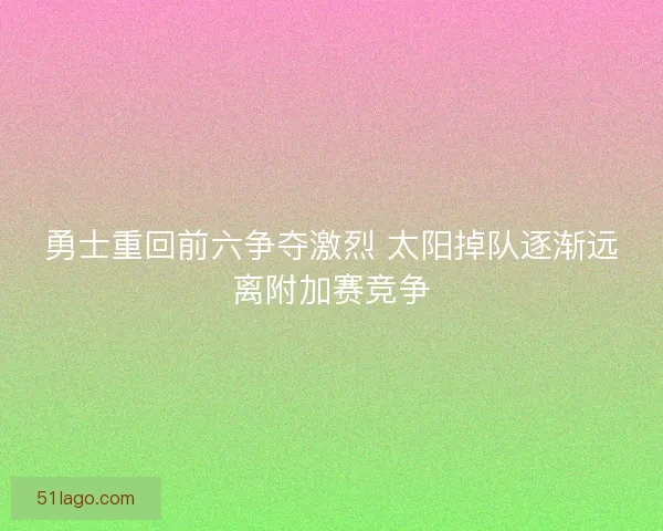 勇士重回前六争夺激烈 太阳掉队逐渐远离附加赛竞争 勇士重回前六争夺激烈 太阳掉队逐渐远离附加赛竞争