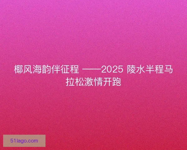 椰风海韵伴征程 ——2025 陵水半程马拉松激情开跑