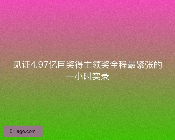 见证4.97亿巨奖得主领奖全程最紧张的一小时实录