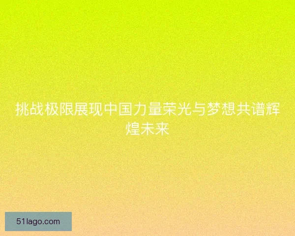 挑战极限展现中国力量荣光与梦想共谱辉煌未来