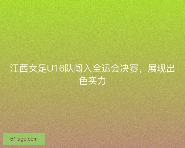 江西女足U16队闯入全运会决赛，展现出色实力