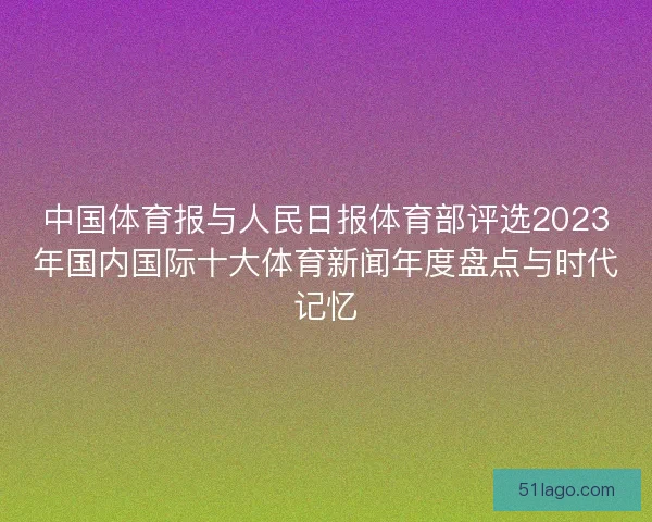 中国体育报与人民日报体育部评选2023年国内国际十大体育新闻年度盘点与时代记忆