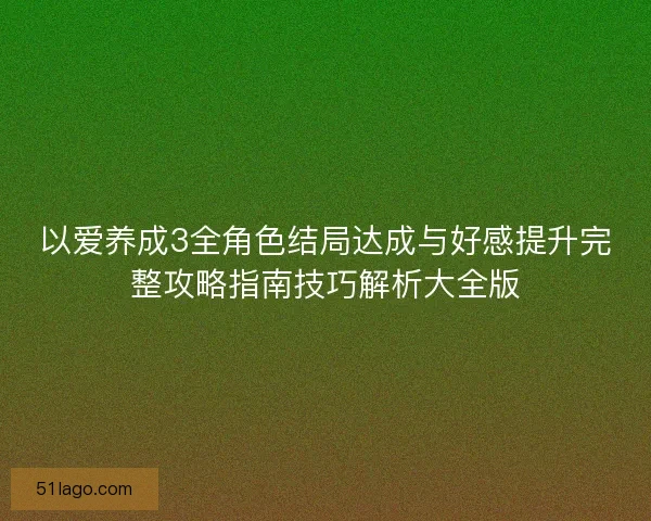 以爱养成3全角色结局达成与好感提升完整攻略指南技巧解析大全版
