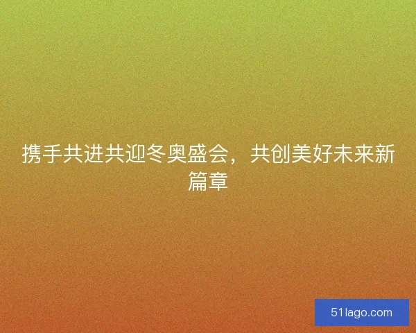 携手共进共迎冬奥盛会，共创美好未来新篇章