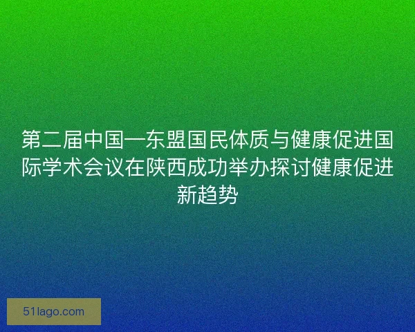 第二届中国—东盟国民体质与健康促进国际学术会议在陕西成功举办探讨健康促进新趋势
