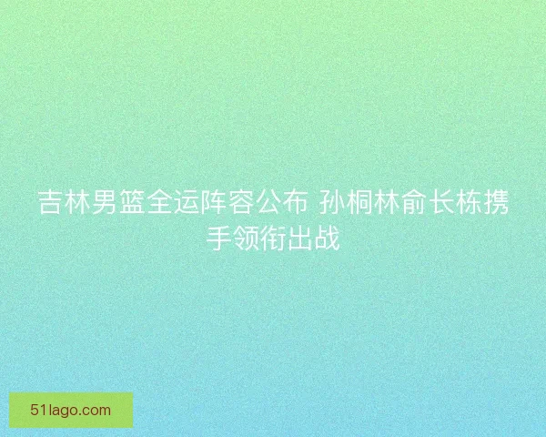 吉林男篮全运阵容公布 孙桐林俞长栋携手领衔出战