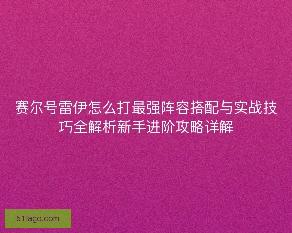 赛尔号雷伊怎么打最强阵容搭配与实战技巧全解析新手进阶攻略详解