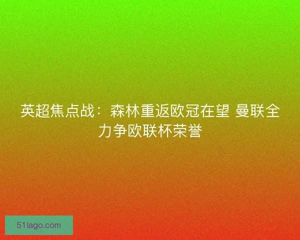 英超焦点战:森林重返欧冠在望 曼联全力争欧联杯荣誉 英超焦点战:森林重返欧冠在望 曼联全力争欧联杯荣誉