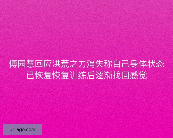 傅园慧回应洪荒之力消失称自己身体状态已恢复恢复训练后逐渐找回感觉