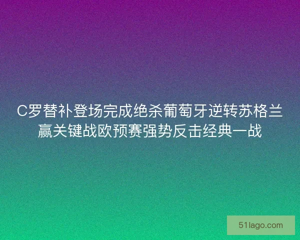 C罗替补登场完成绝杀葡萄牙逆转苏格兰赢关键战欧预赛强势反击经典一战