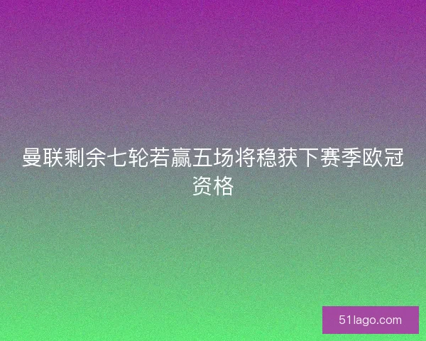 曼联剩余七轮若赢五场将稳获下赛季欧冠资格